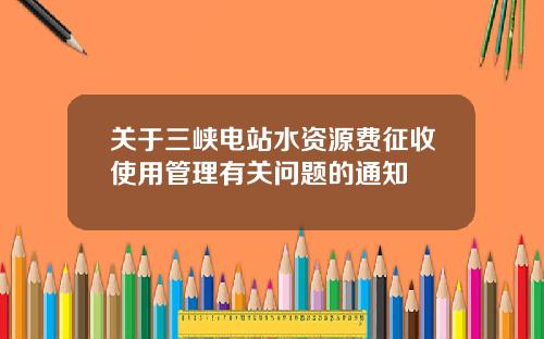 关于三峡电站水资源费征收使用管理有关问题的通知