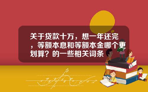 关于贷款十万，想一年还完，等额本息和等额本金哪个更划算？的一些相关词条