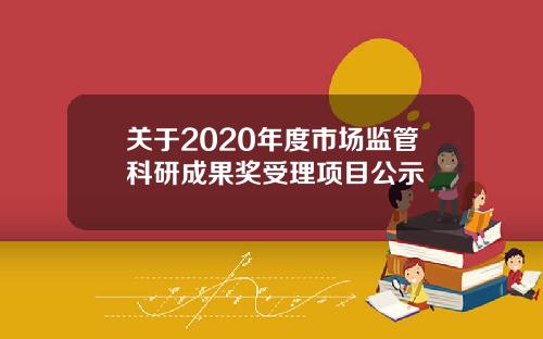 关于2020年度市场监管科研成果奖受理项目公示