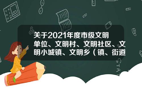 关于2021年度市级文明单位、文明村、文明社区、文明小城镇、文明乡（镇、街道）和第五届曲靖市文明家庭拟推荐名单的公示