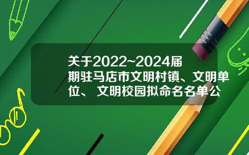 关于2022~2024届期驻马店市文明村镇、文明单位、 文明校园拟命名名单公示