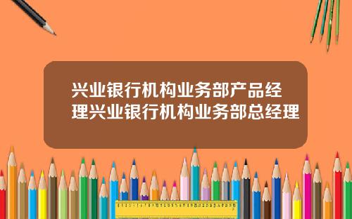 兴业银行机构业务部产品经理兴业银行机构业务部总经理