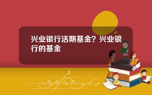 兴业银行活期基金？兴业银行的基金