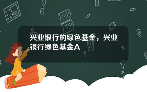 兴业银行的绿色基金，兴业银行绿色基金A