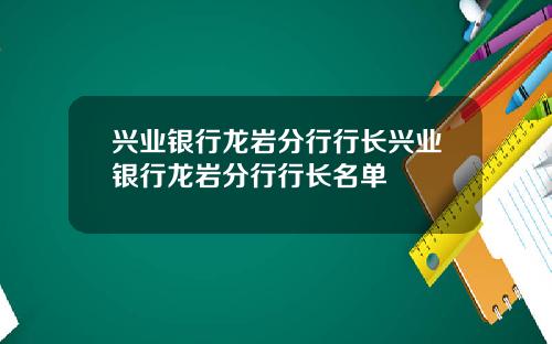 兴业银行龙岩分行行长兴业银行龙岩分行行长名单