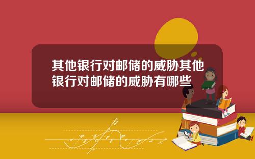 其他银行对邮储的威胁其他银行对邮储的威胁有哪些