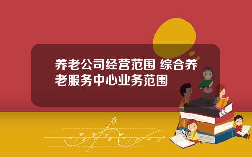 养老公司经营范围 综合养老服务中心业务范围