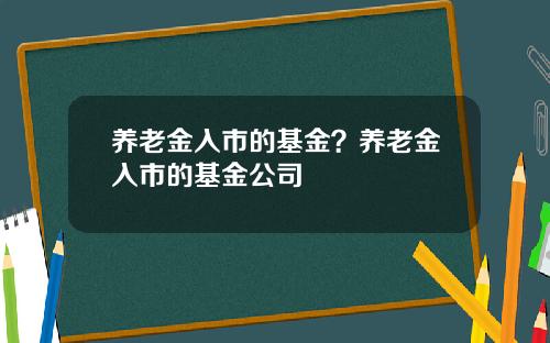 养老金入市的基金？养老金入市的基金公司