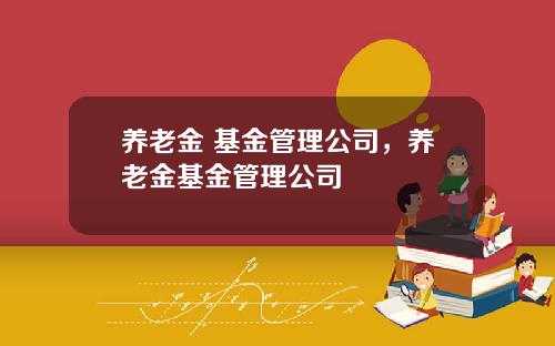 养老金 基金管理公司，养老金基金管理公司