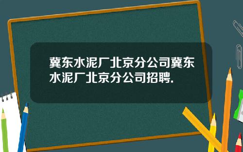 冀东水泥厂北京分公司冀东水泥厂北京分公司招聘.
