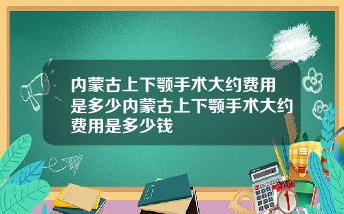 内蒙古上下颚手术大约费用是多少内蒙古上下颚手术大约费用是多少钱