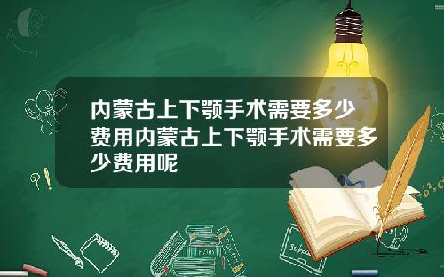 内蒙古上下颚手术需要多少费用内蒙古上下颚手术需要多少费用呢