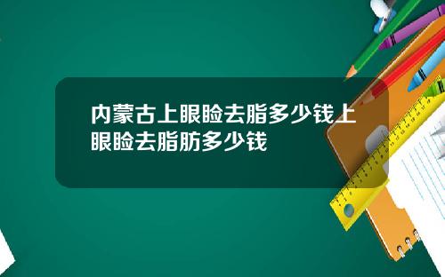 内蒙古上眼睑去脂多少钱上眼睑去脂肪多少钱