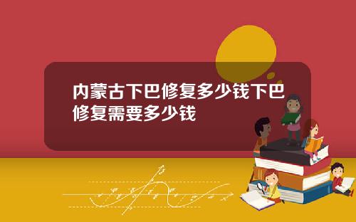 内蒙古下巴修复多少钱下巴修复需要多少钱
