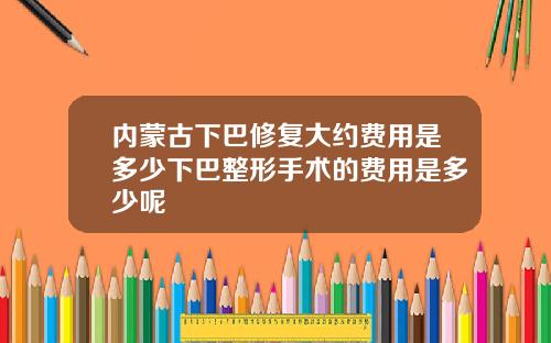 内蒙古下巴修复大约费用是多少下巴整形手术的费用是多少呢
