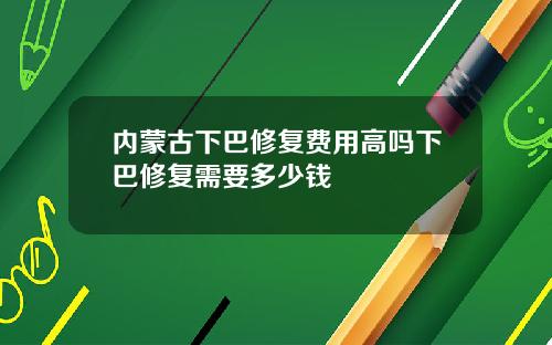 内蒙古下巴修复费用高吗下巴修复需要多少钱