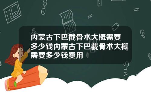 内蒙古下巴截骨术大概需要多少钱内蒙古下巴截骨术大概需要多少钱费用