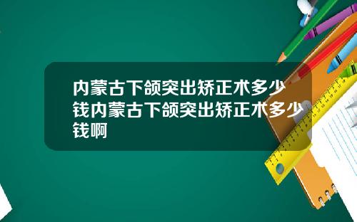 内蒙古下颌突出矫正术多少钱内蒙古下颌突出矫正术多少钱啊