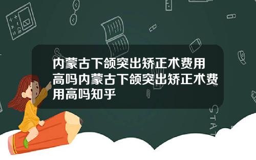 内蒙古下颌突出矫正术费用高吗内蒙古下颌突出矫正术费用高吗知乎