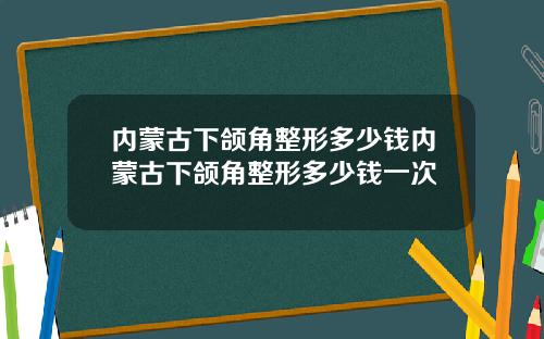 内蒙古下颌角整形多少钱内蒙古下颌角整形多少钱一次