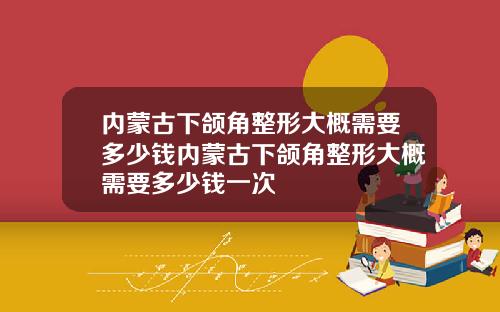 内蒙古下颌角整形大概需要多少钱内蒙古下颌角整形大概需要多少钱一次