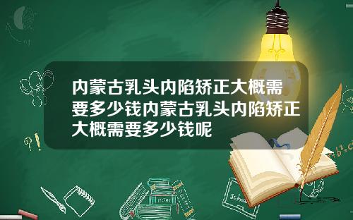 内蒙古乳头内陷矫正大概需要多少钱内蒙古乳头内陷矫正大概需要多少钱呢