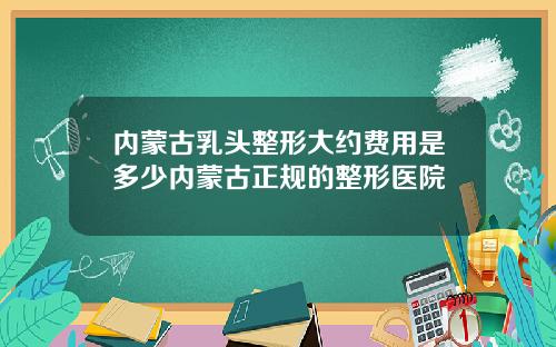 内蒙古乳头整形大约费用是多少内蒙古正规的整形医院