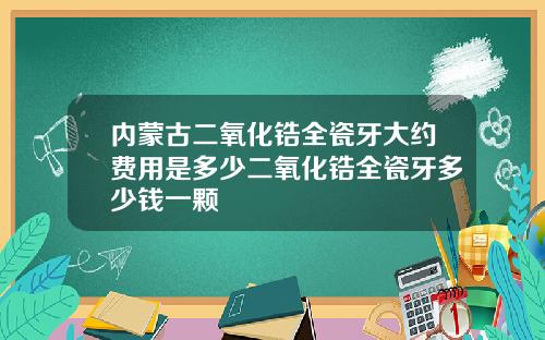内蒙古二氧化锆全瓷牙大约费用是多少二氧化锆全瓷牙多少钱一颗