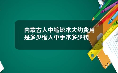 内蒙古人中缩短术大约费用是多少缩人中手术多少钱