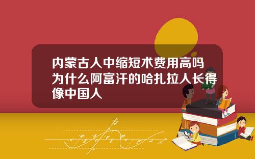内蒙古人中缩短术费用高吗为什么阿富汗的哈扎拉人长得像中国人