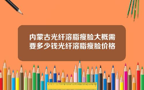 内蒙古光纤溶脂瘦脸大概需要多少钱光纤溶脂瘦脸价格