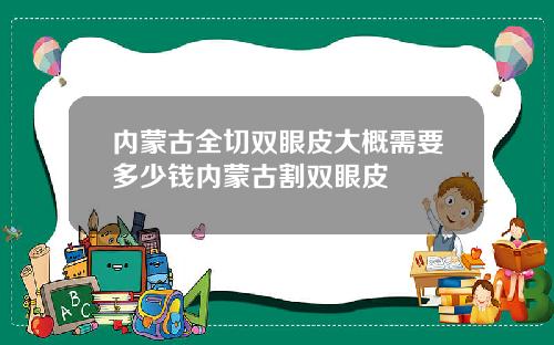 内蒙古全切双眼皮大概需要多少钱内蒙古割双眼皮