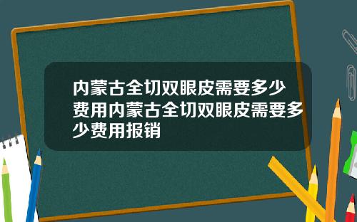 内蒙古全切双眼皮需要多少费用内蒙古全切双眼皮需要多少费用报销