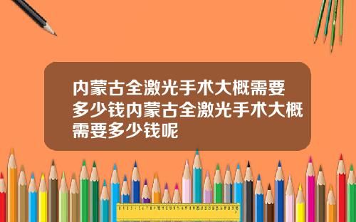 内蒙古全激光手术大概需要多少钱内蒙古全激光手术大概需要多少钱呢
