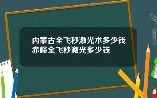 内蒙古全飞秒激光术多少钱赤峰全飞秒激光多少钱