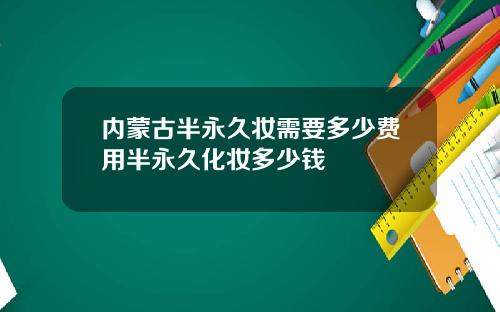内蒙古半永久妆需要多少费用半永久化妆多少钱