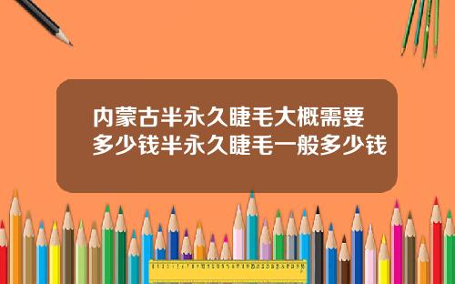 内蒙古半永久睫毛大概需要多少钱半永久睫毛一般多少钱