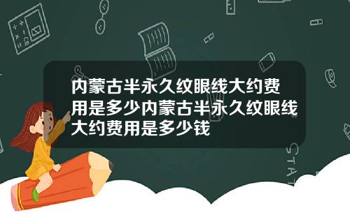 内蒙古半永久纹眼线大约费用是多少内蒙古半永久纹眼线大约费用是多少钱