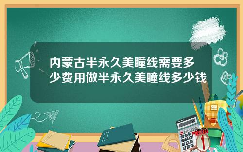 内蒙古半永久美瞳线需要多少费用做半永久美瞳线多少钱
