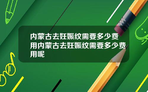 内蒙古去妊娠纹需要多少费用内蒙古去妊娠纹需要多少费用呢
