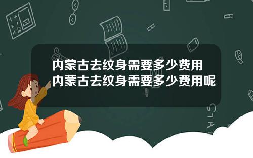 内蒙古去纹身需要多少费用内蒙古去纹身需要多少费用呢