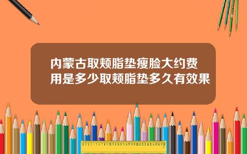 内蒙古取颊脂垫瘦脸大约费用是多少取颊脂垫多久有效果