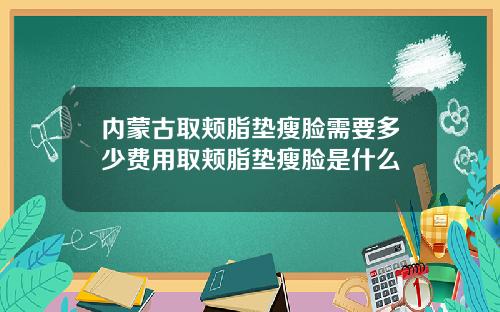 内蒙古取颊脂垫瘦脸需要多少费用取颊脂垫瘦脸是什么