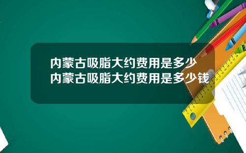内蒙古吸脂大约费用是多少内蒙古吸脂大约费用是多少钱