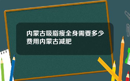 内蒙古吸脂瘦全身需要多少费用内蒙古减肥
