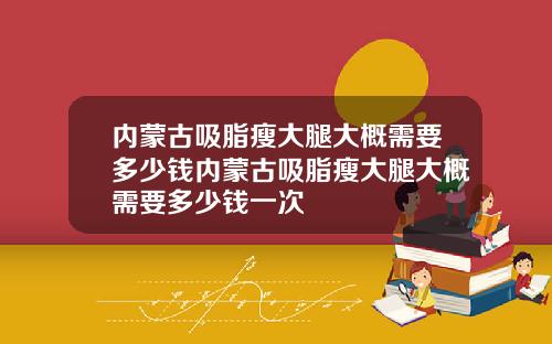 内蒙古吸脂瘦大腿大概需要多少钱内蒙古吸脂瘦大腿大概需要多少钱一次