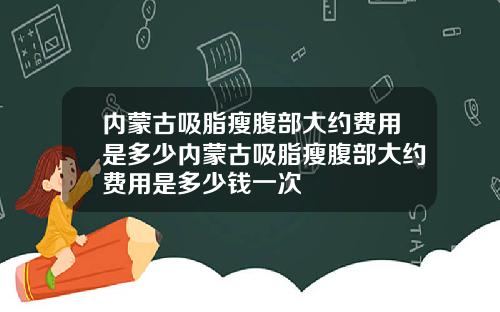 内蒙古吸脂瘦腹部大约费用是多少内蒙古吸脂瘦腹部大约费用是多少钱一次