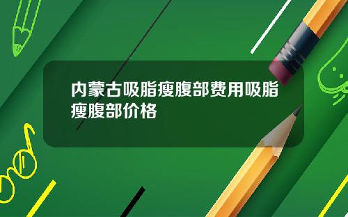 内蒙古吸脂瘦腹部费用吸脂瘦腹部价格