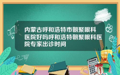 内蒙古呼和浩特市朝聚眼科医院好吗呼和浩特朝聚眼科医院专家出诊时间