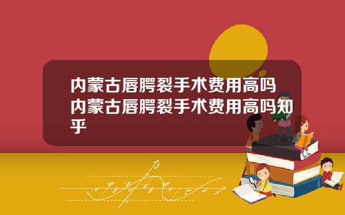 内蒙古唇腭裂手术费用高吗内蒙古唇腭裂手术费用高吗知乎
